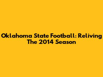 Oklahoma State Football: Reliving The 2014 Season