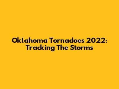 Oklahoma Tornadoes 2022: Tracking The Storms