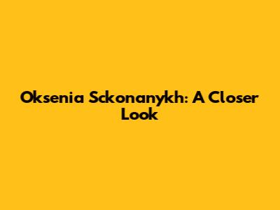 Oksenia Sckonanykh: A Closer Look
