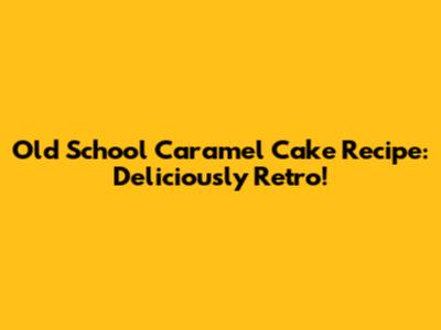 Old School Caramel Cake Recipe: Deliciously Retro!