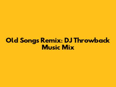 Old Songs Remix: DJ Throwback Music Mix