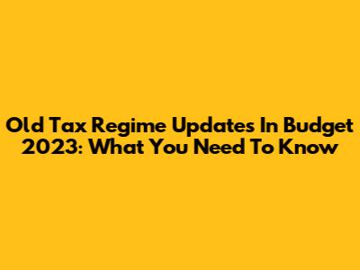 Old Tax Regime Updates In Budget 2023: What You Need To Know