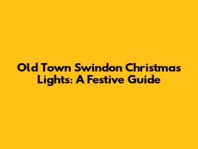 Old Town Swindon Christmas Lights: A Festive Guide