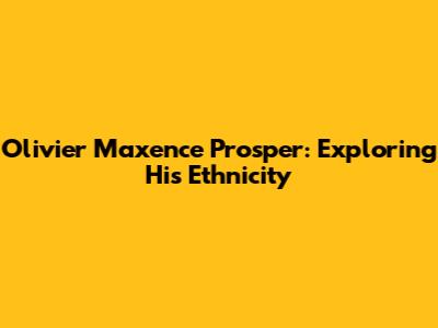 Olivier Maxence Prosper: Exploring His Ethnicity