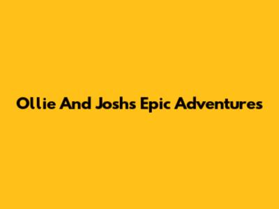 Ollie And Josh's Epic Adventures