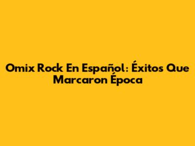 Omix Rock En Español: Éxitos Que Marcaron Época