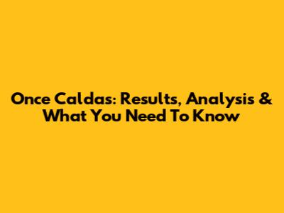 Once Caldas: Results, Analysis & What You Need To Know