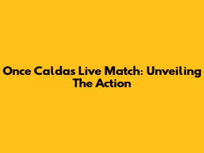 Once Caldas Live Match: Unveiling The Action