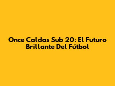 Once Caldas Sub 20: El Futuro Brillante Del Fútbol