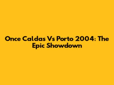 Once Caldas Vs Porto 2004: The Epic Showdown