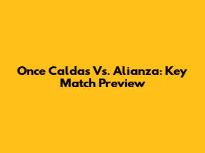 Once Caldas Vs. Alianza: Key Match Preview
