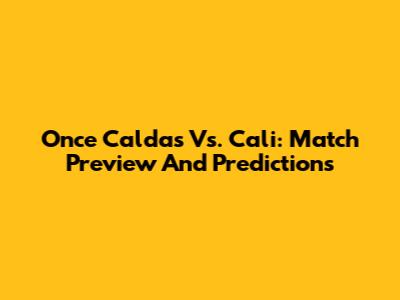 Once Caldas Vs. Cali: Match Preview And Predictions