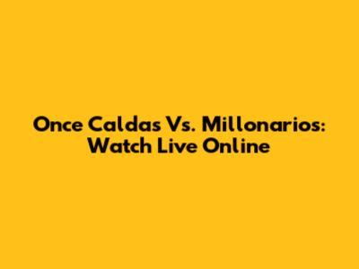 Once Caldas Vs. Millonarios: Watch Live Online