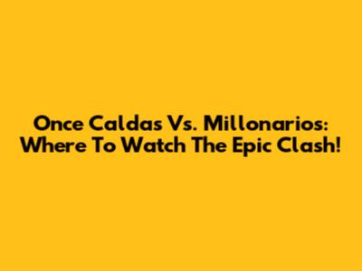Once Caldas Vs. Millonarios: Where To Watch The Epic Clash!