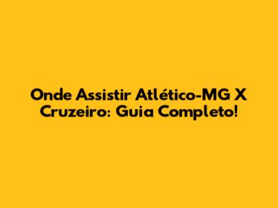Onde Assistir Atlético-MG X Cruzeiro: Guia Completo!