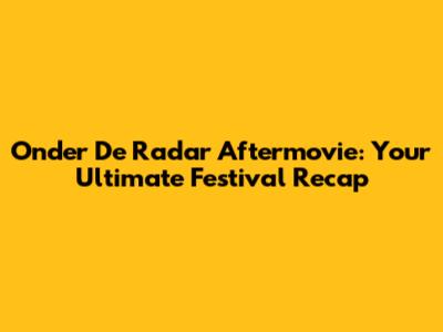 Onder De Radar Aftermovie: Your Ultimate Festival Recap