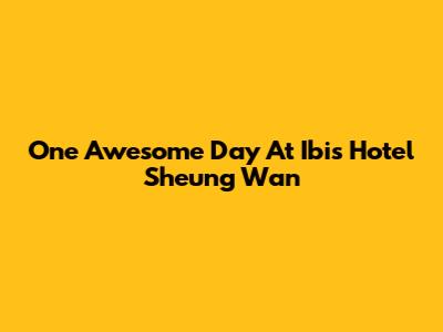 One Awesome Day At Ibis Hotel Sheung Wan
