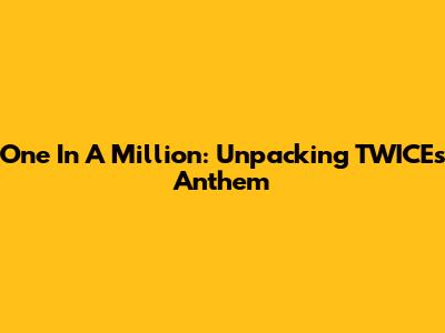 One In A Million: Unpacking TWICE's Anthem
