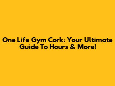 One Life Gym Cork: Your Ultimate Guide To Hours & More!