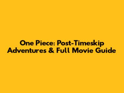One Piece: Post-Timeskip Adventures & Full Movie Guide