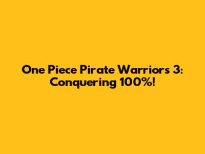 One Piece Pirate Warriors 3: Conquering 100%!