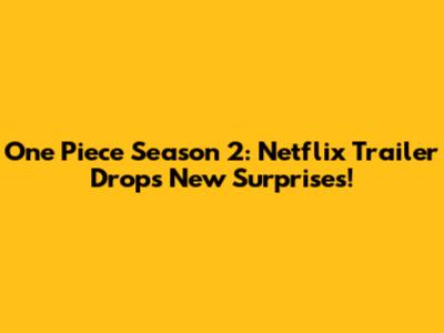 One Piece Season 2: Netflix Trailer Drops New Surprises!