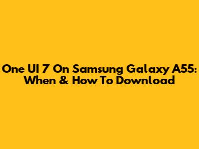 One UI 7 On Samsung Galaxy A55: When & How To Download