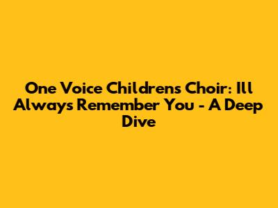 One Voice Children's Choir: 'I'll Always Remember You' - A Deep Dive