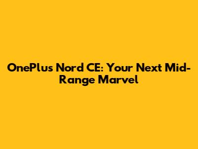 OnePlus Nord CE: Your Next Mid-Range Marvel