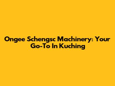 Ongee Schengsc Machinery: Your Go-To In Kuching