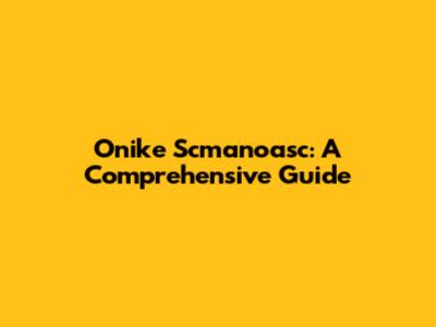 Onike Scmanoasc: A Comprehensive Guide