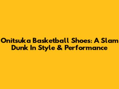 Onitsuka Basketball Shoes: A Slam Dunk In Style & Performance