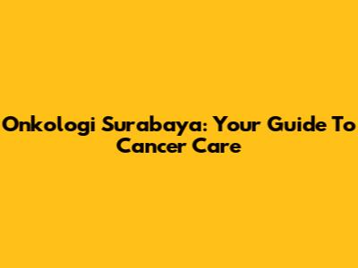 Onkologi Surabaya: Your Guide To Cancer Care