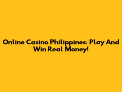 Online Casino Philippines: Play And Win Real Money!