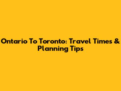 Ontario To Toronto: Travel Times & Planning Tips