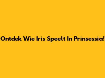 Ontdek Wie Iris Speelt In Prinsessia!