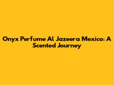 Onyx Perfume Al Jazeera Mexico: A Scented Journey