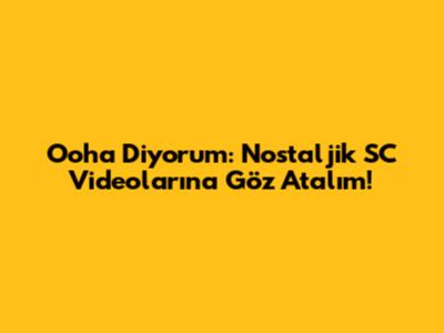 Ooha Diyorum: Nostaljik SC Videolarına Göz Atalım!