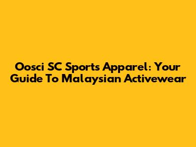 Oosci SC Sports Apparel: Your Guide To Malaysian Activewear