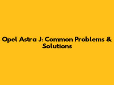 Opel Astra J: Common Problems & Solutions