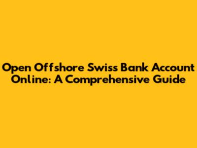 Open Offshore Swiss Bank Account Online: A Comprehensive Guide