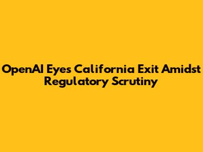 OpenAI Eyes California Exit Amidst Regulatory Scrutiny