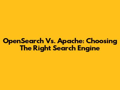 OpenSearch Vs. Apache: Choosing The Right Search Engine