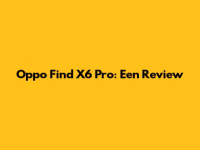 Oppo Find X6 Pro: Een Review