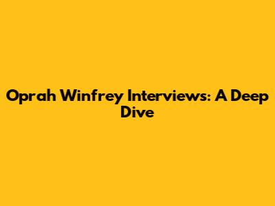 Oprah Winfrey Interviews: A Deep Dive