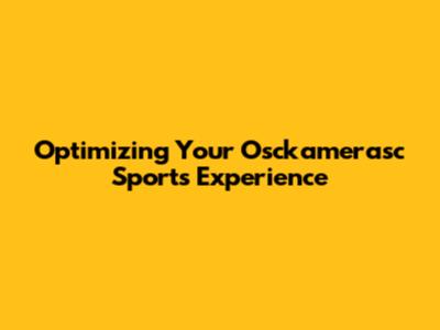 Optimizing Your Osckamerasc Sports Experience