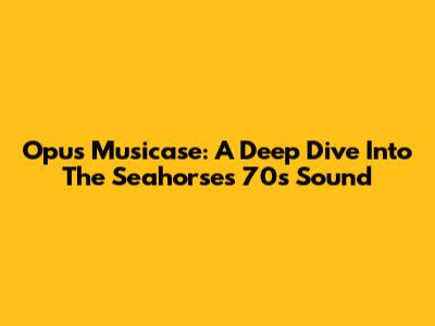 Opus Musicase: A Deep Dive Into The Seahorses' 70s Sound