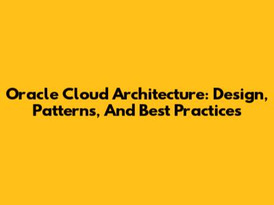 Oracle Cloud Architecture: Design, Patterns, And Best Practices