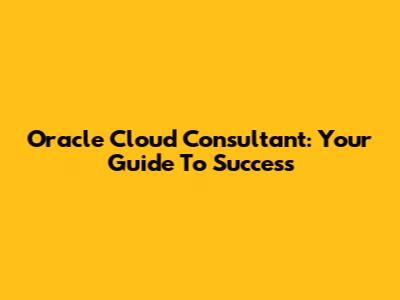 Oracle Cloud Consultant: Your Guide To Success