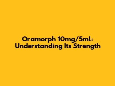 Oramorph 10mg/5ml: Understanding Its Strength